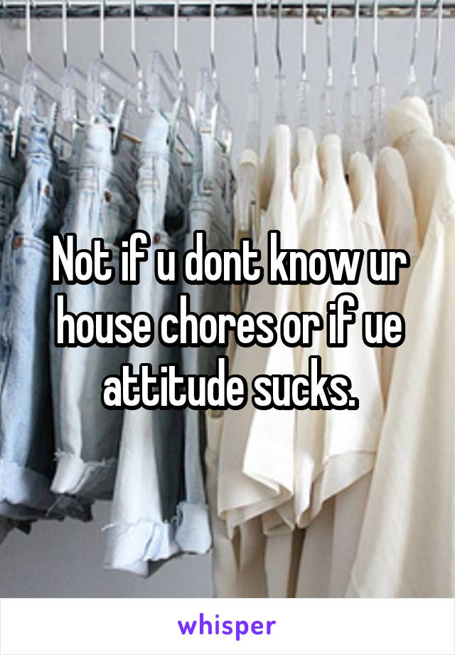 Not if u dont know ur house chores or if ue attitude sucks.