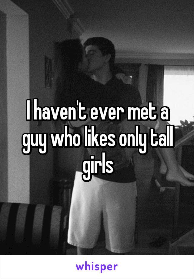 I haven't ever met a guy who likes only tall girls