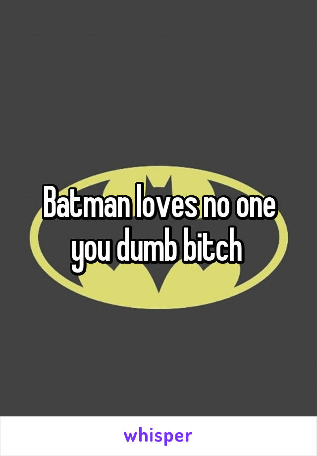 Batman loves no one you dumb bitch 