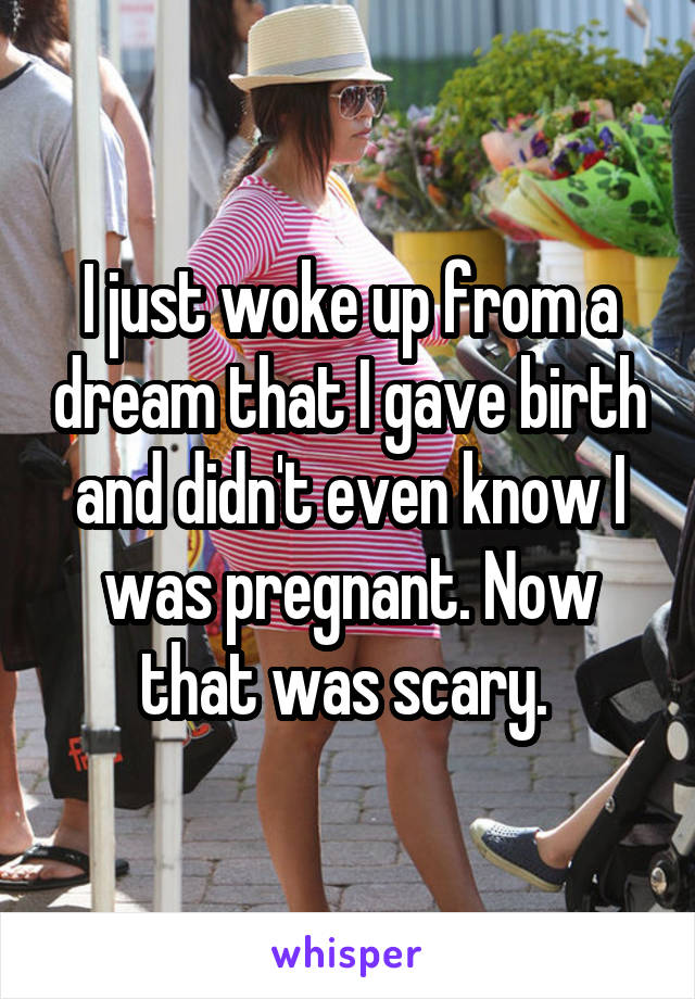 I just woke up from a dream that I gave birth and didn't even know I was pregnant. Now that was scary. 