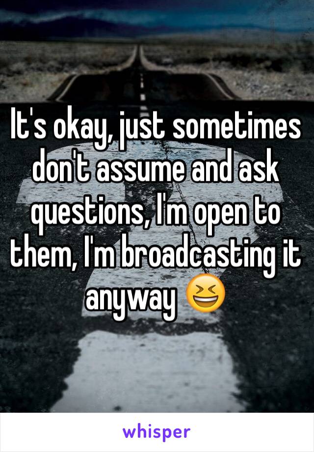 It's okay, just sometimes don't assume and ask questions, I'm open to them, I'm broadcasting it anyway 😆