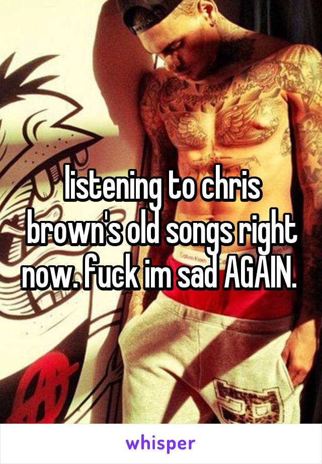 listening to chris brown's old songs right now. fuck im sad AGAIN. 
