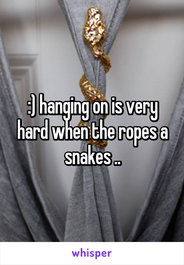 :) hanging on is very hard when the ropes a snakes ..