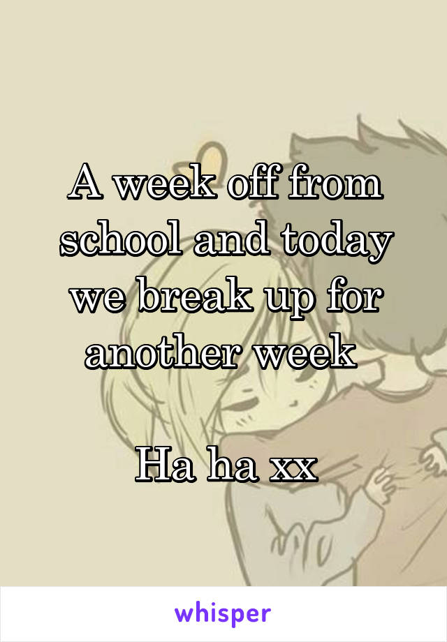 A week off from school and today we break up for another week 

Ha ha xx