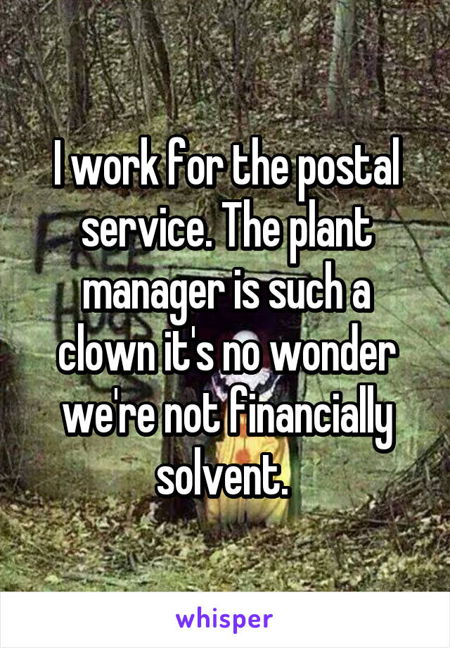 I work for the postal service. The plant manager is such a clown it's no wonder we're not financially solvent. 
