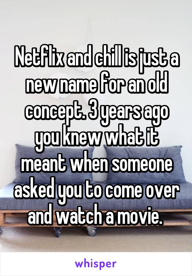 Netflix and chill is just a new name for an old concept. 3 years ago you knew what it meant when someone asked you to come over and watch a movie. 