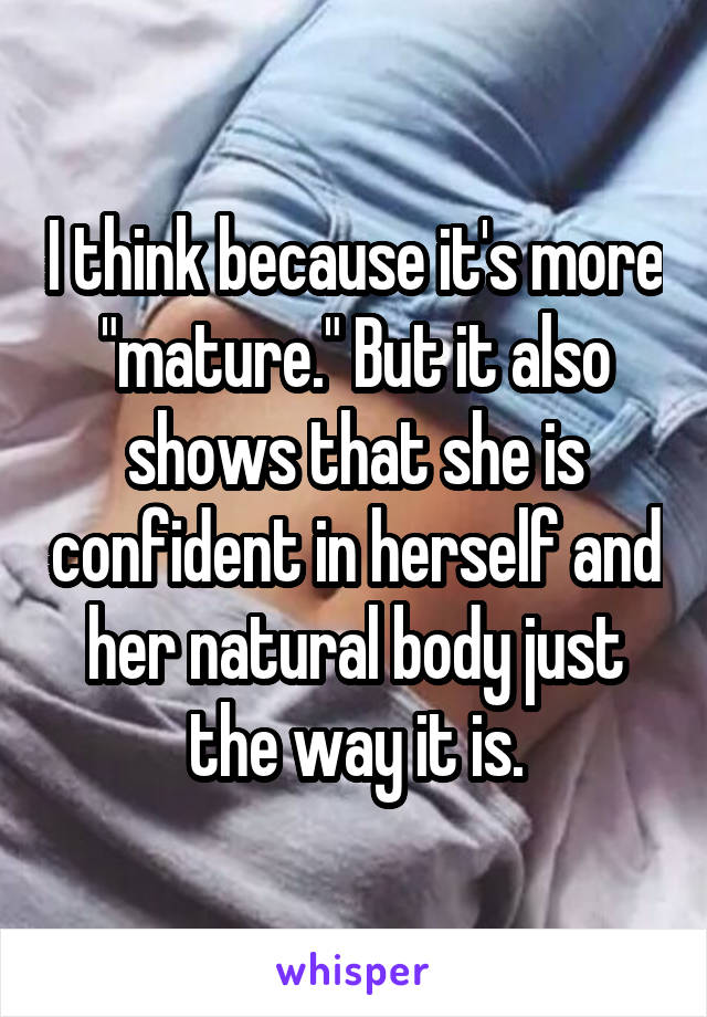 I think because it's more "mature." But it also shows that she is confident in herself and her natural body just the way it is.