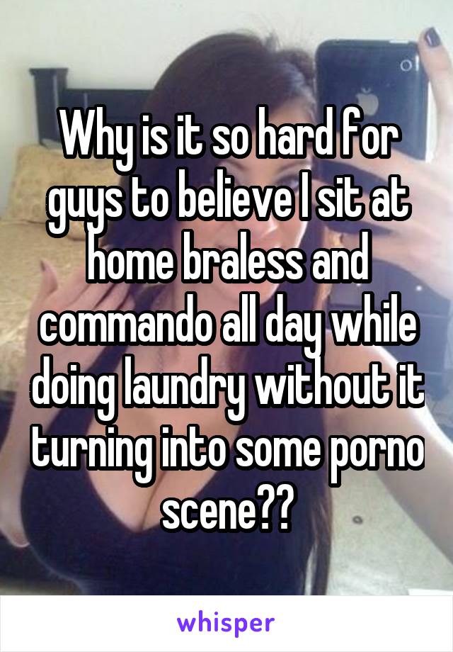 Why is it so hard for guys to believe I sit at home braless and commando all day while doing laundry without it turning into some porno scene??