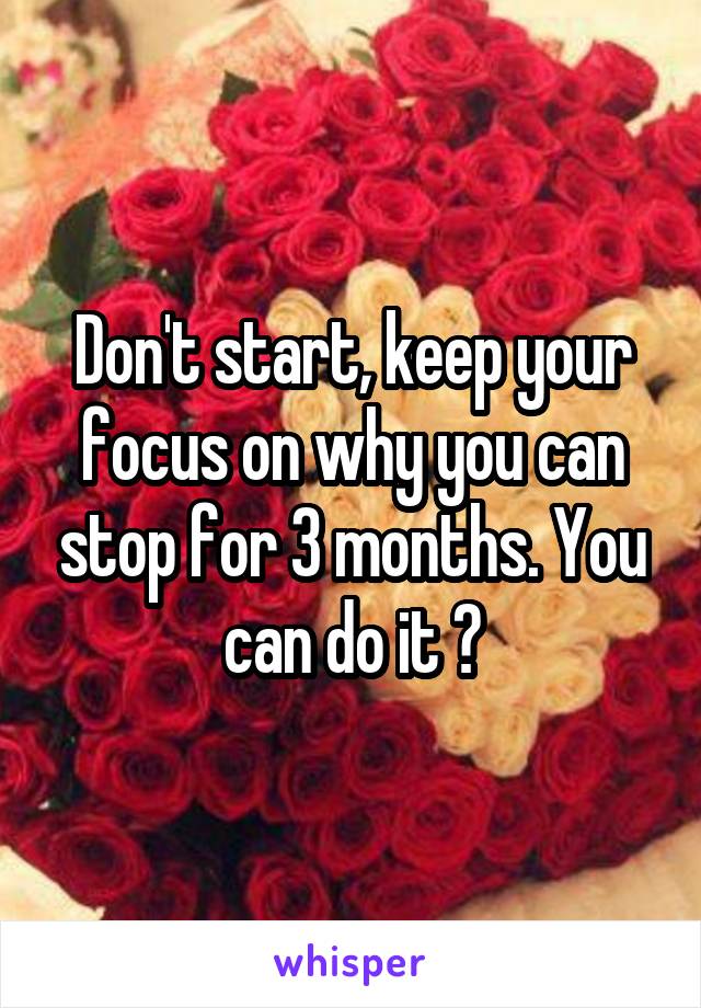 Don't start, keep your focus on why you can stop for 3 months. You can do it 😊