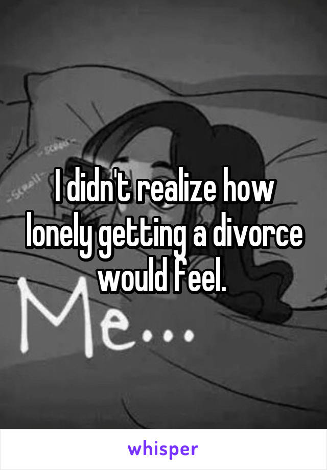 I didn't realize how lonely getting a divorce would feel. 