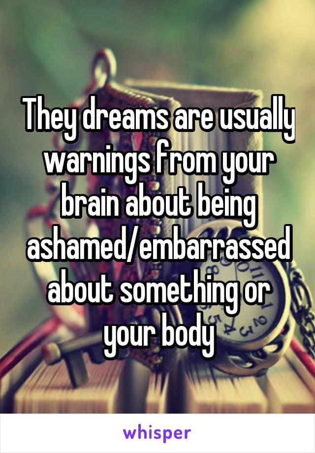 They dreams are usually warnings from your brain about being ashamed/embarrassed about something or your body
