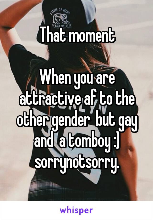 That moment

When you are attractive af to the other gender  but gay and  a tomboy :) sorrynotsorry.
