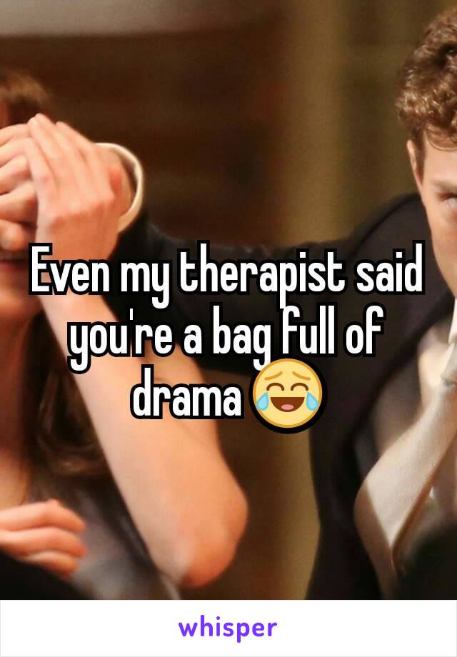 Even my therapist said you're a bag full of drama 😂