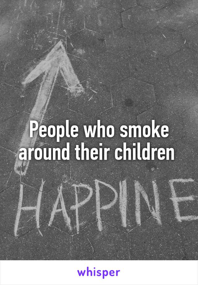 People who smoke around their children 