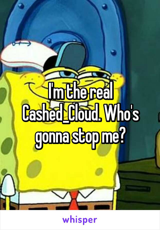 I'm the real Cashed_Cloud. Who's gonna stop me?