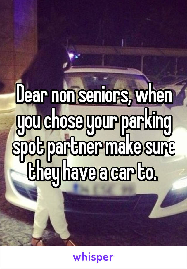 Dear non seniors, when you chose your parking spot partner make sure they have a car to. 