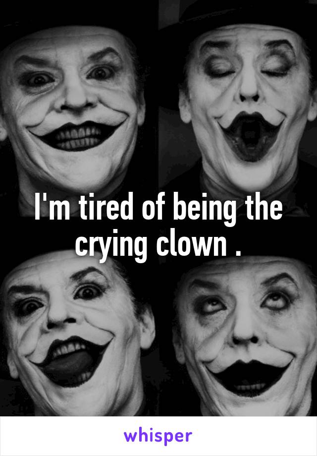 I'm tired of being the crying clown .