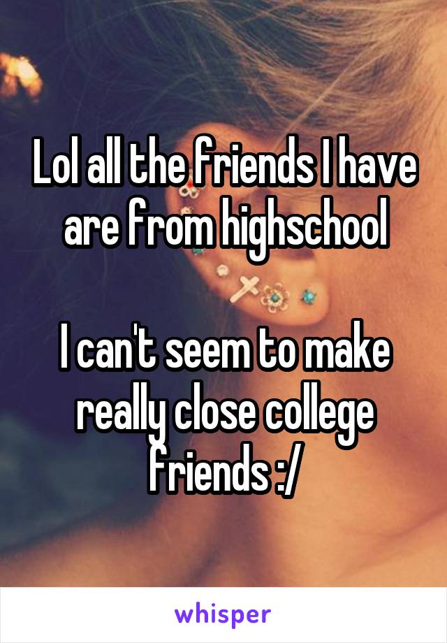 Lol all the friends I have are from highschool

I can't seem to make really close college friends :/