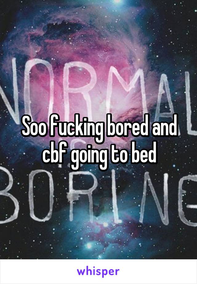Soo fucking bored and cbf going to bed