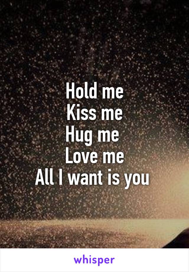 Hold me
Kiss me
Hug me 
Love me
All I want is you 