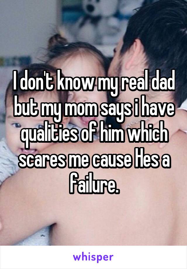 I don't know my real dad but my mom says i have qualities of him which scares me cause Hes a failure.