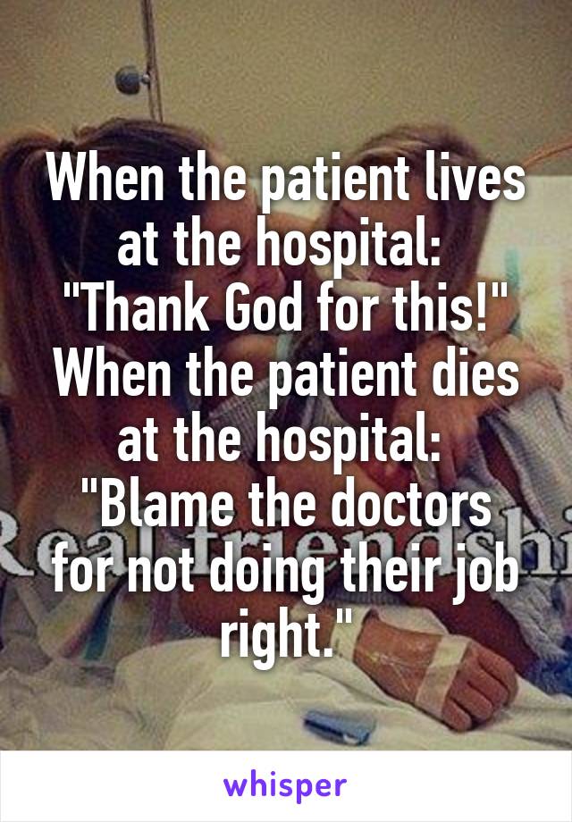 When the patient lives at the hospital: 
"Thank God for this!"
When the patient dies at the hospital: 
"Blame the doctors for not doing their job right."