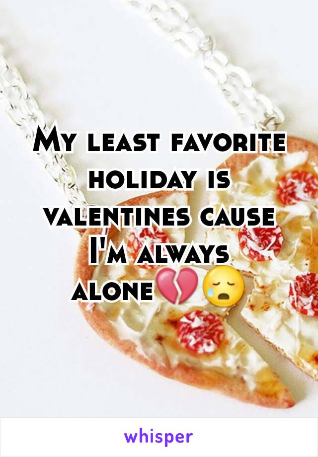 My least favorite holiday is valentines cause I'm always alone💔😥