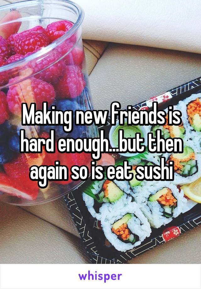 Making new friends is hard enough...but then again so is eat sushi