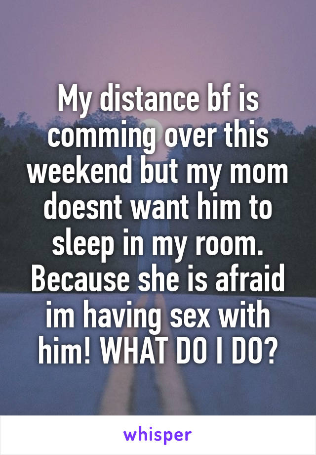 My distance bf is comming over this weekend but my mom doesnt want him to sleep in my room. Because she is afraid im having sex with him! WHAT DO I DO?