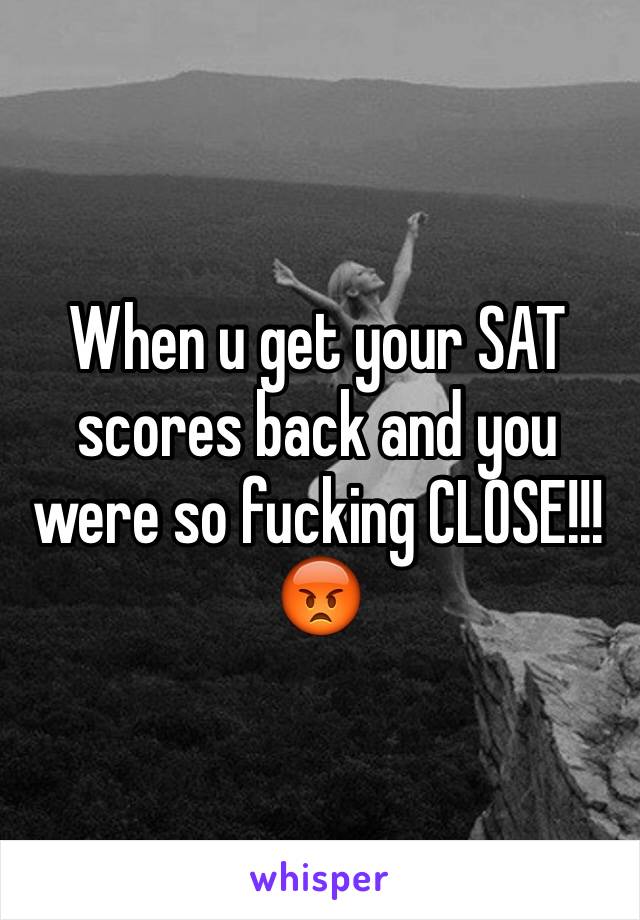 When u get your SAT scores back and you were so fucking CLOSE!!! 😡