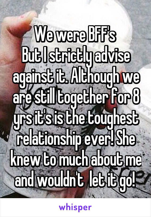 We were BFF's 
But I strictly advise against it. Although we are still together for 8 yrs it's is the toughest relationship ever! She knew to much about me and wouldn't  let it go! 