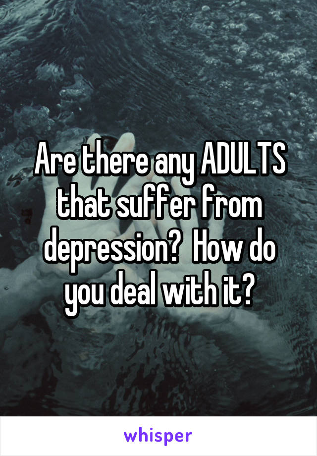 Are there any ADULTS that suffer from depression?  How do you deal with it?