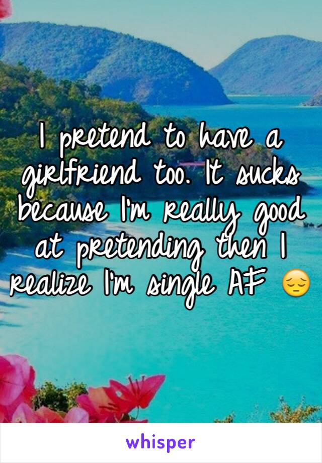 I pretend to have a girlfriend too. It sucks because I'm really good at pretending then I realize I'm single AF 😔