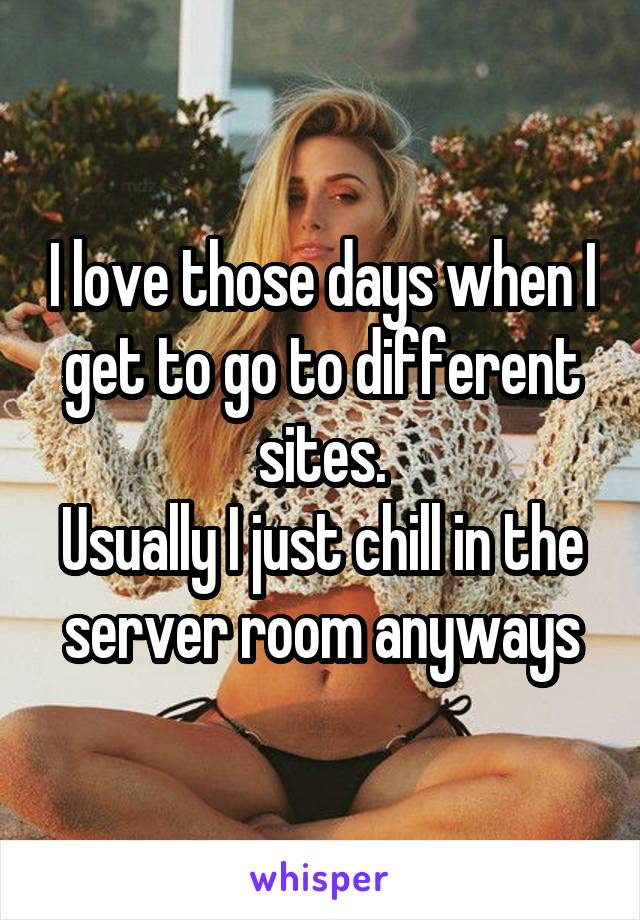 I love those days when I get to go to different sites.
Usually I just chill in the server room anyways