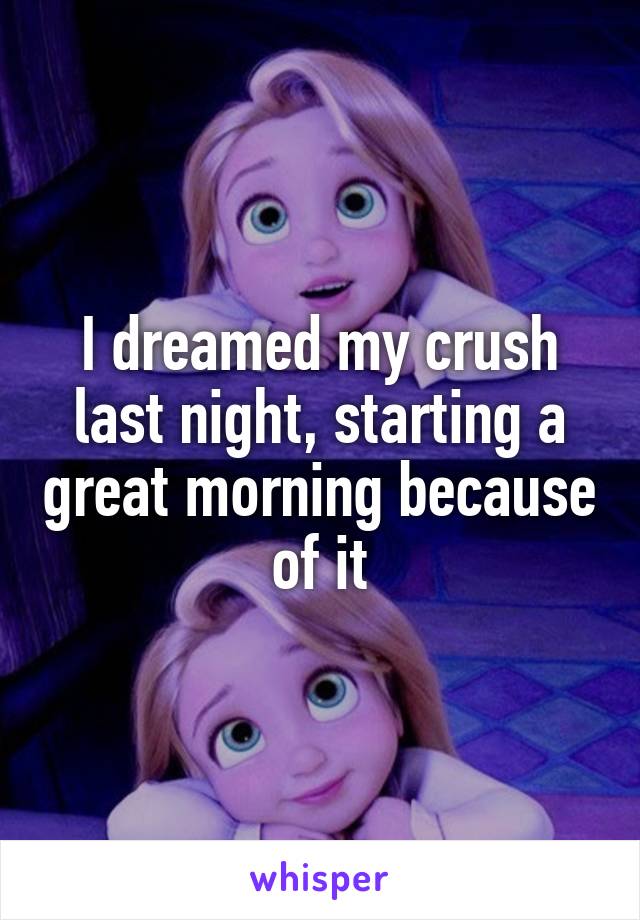 I dreamed my crush last night, starting a great morning because of it