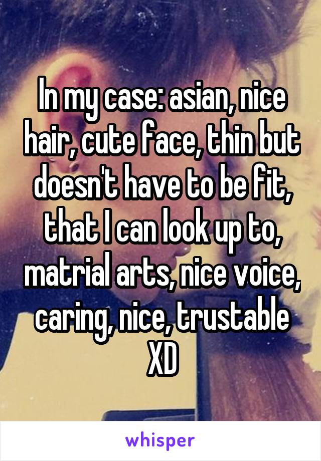 In my case: asian, nice hair, cute face, thin but doesn't have to be fit, that I can look up to, matrial arts, nice voice, caring, nice, trustable
XD