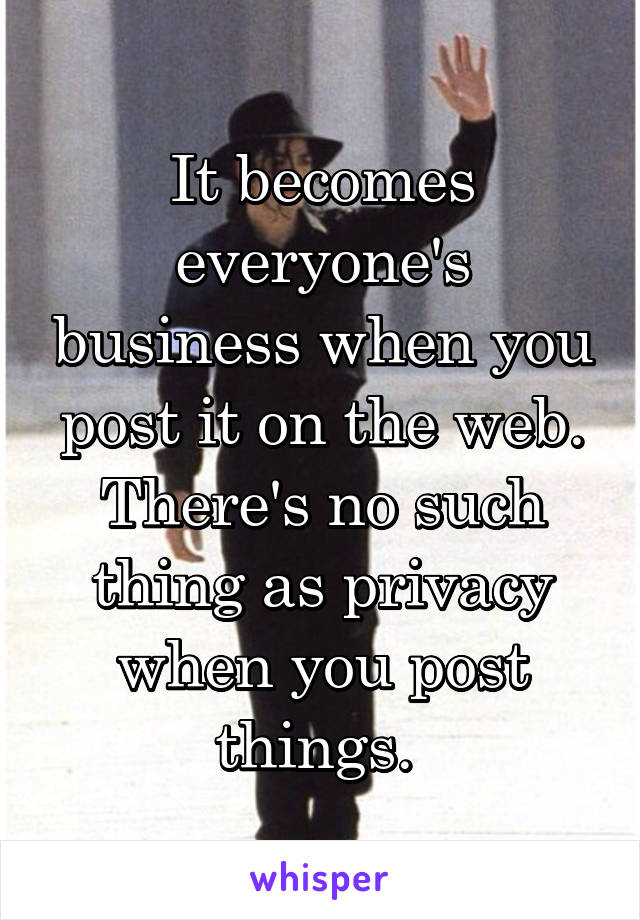 It becomes everyone's business when you post it on the web. There's no such thing as privacy when you post things. 