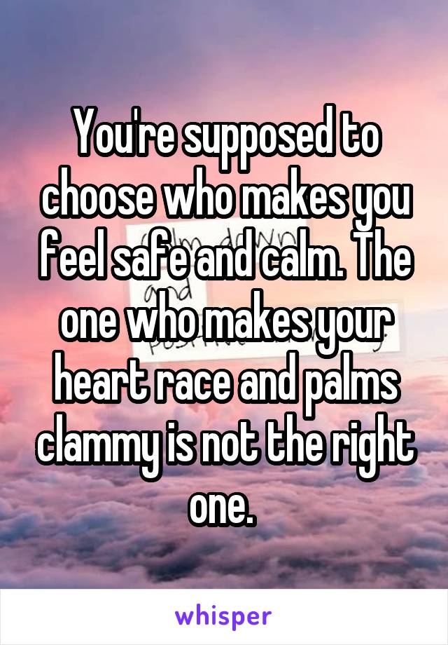 You're supposed to choose who makes you feel safe and calm. The one who makes your heart race and palms clammy is not the right one. 