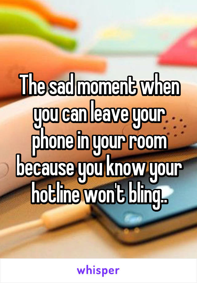 The sad moment when you can leave your phone in your room because you know your hotline won't bling..