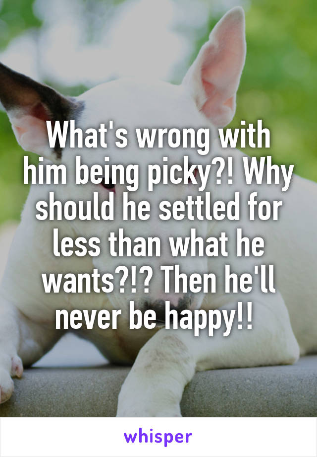 What's wrong with him being picky?! Why should he settled for less than what he wants?!? Then he'll never be happy!! 
