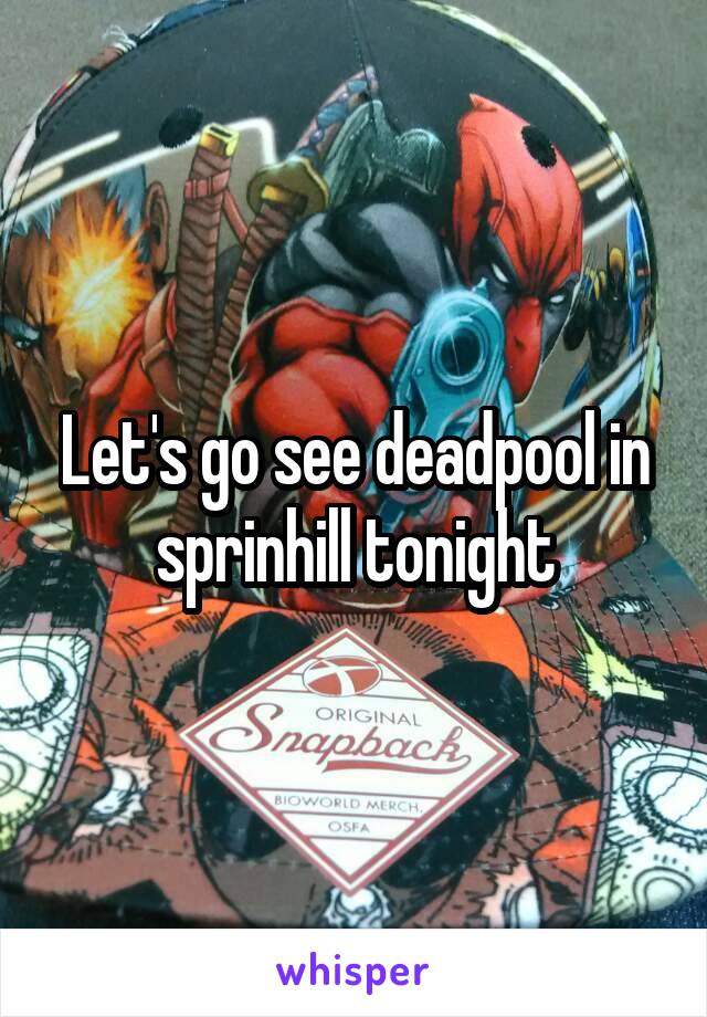 Let's go see deadpool in sprinhill tonight