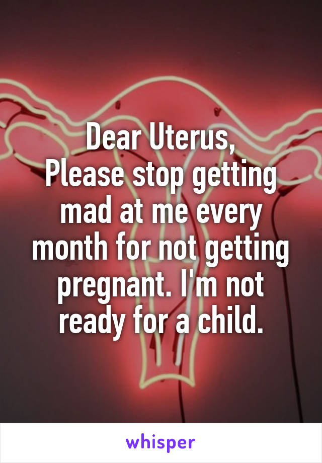 Dear Uterus,
Please stop getting mad at me every month for not getting pregnant. I'm not ready for a child.