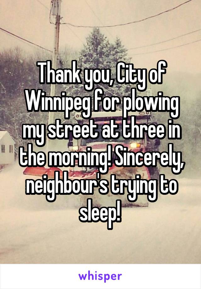 Thank you, City of Winnipeg for plowing my street at three in the morning! Sincerely, neighbour's trying to sleep! 