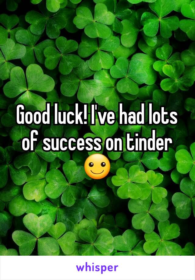 Good luck! I've had lots of success on tinder ☺