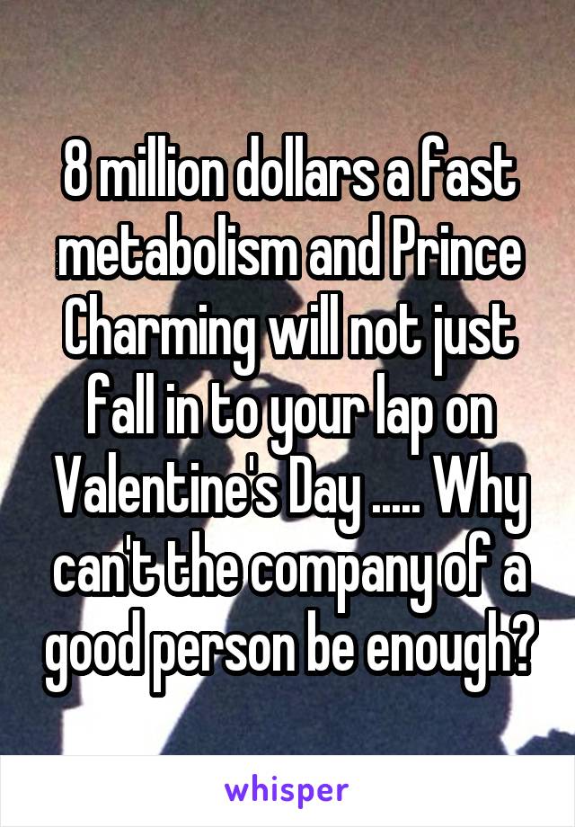 8 million dollars a fast metabolism and Prince Charming will not just fall in to your lap on Valentine's Day ..... Why can't the company of a good person be enough?