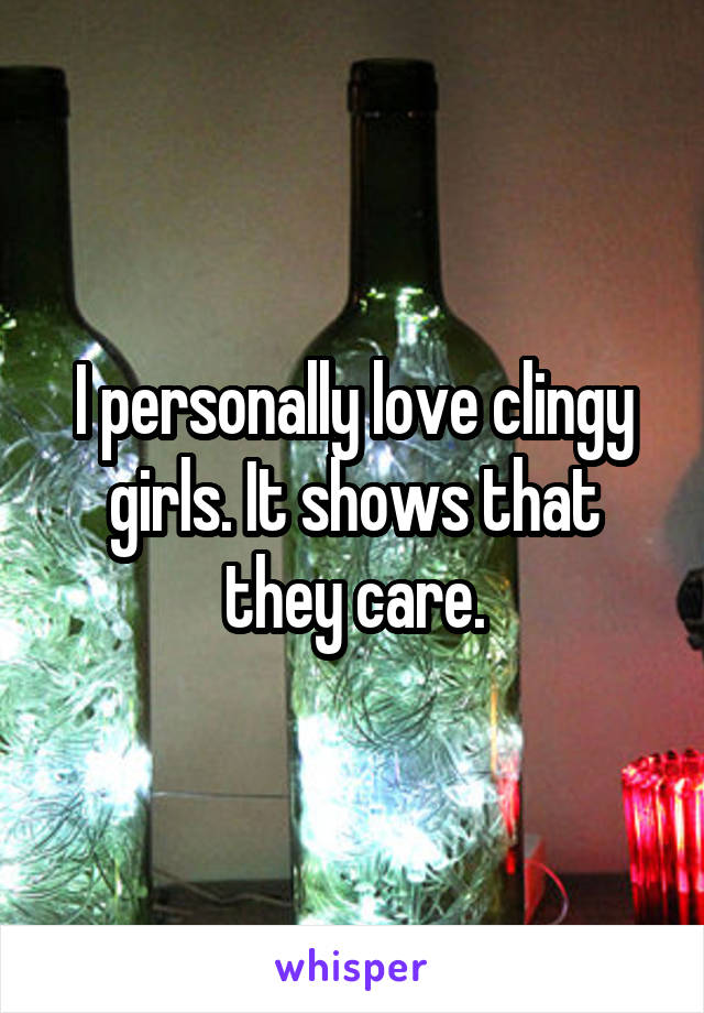 I personally love clingy girls. It shows that they care.