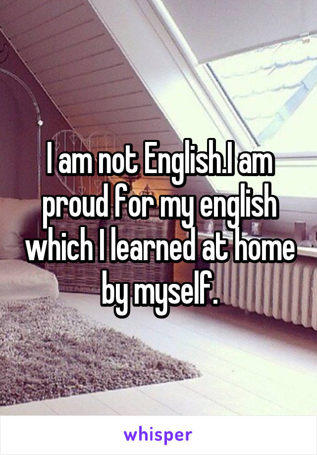 I am not English.I am proud for my english which I learned at home by myself.