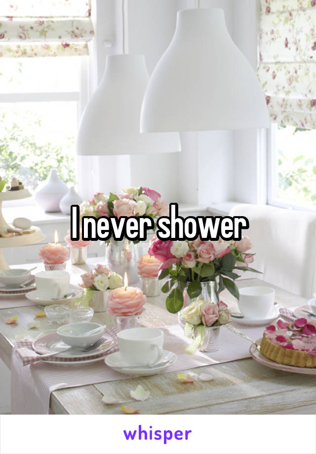 I never shower