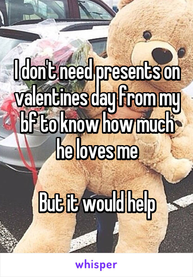 I don't need presents on valentines day from my bf to know how much he loves me

But it would help