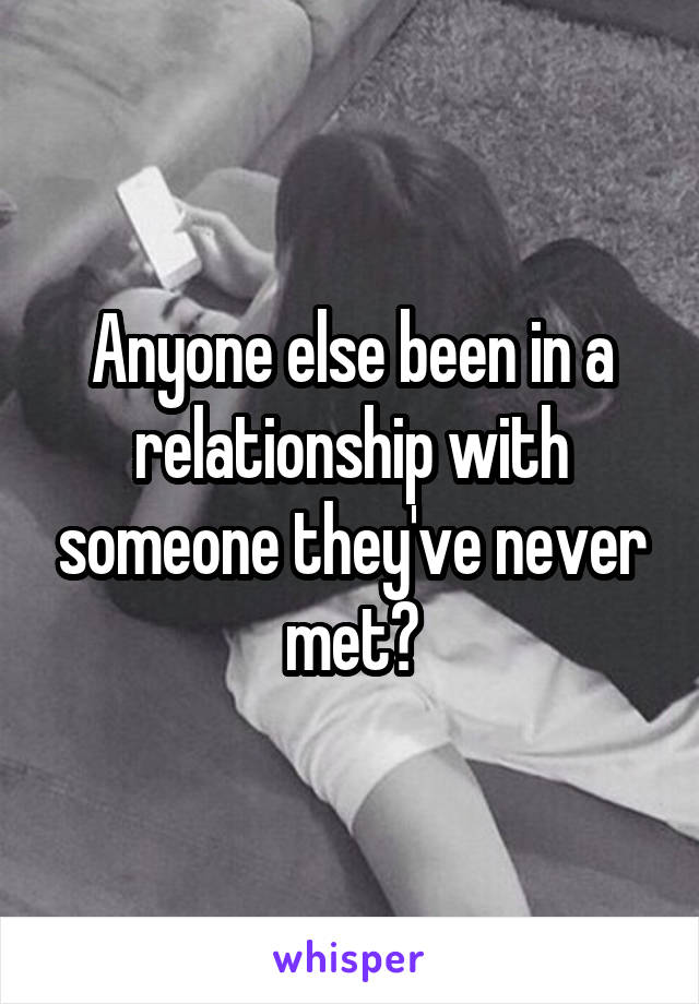 Anyone else been in a relationship with someone they've never met?